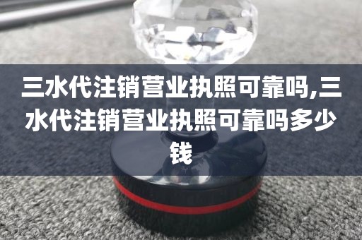 三水代注销营业执照可靠吗,三水代注销营业执照可靠吗多少钱