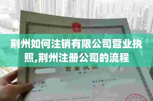 荆州如何注销有限公司营业执照,荆州注册公司的流程