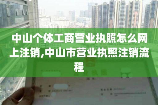 中山个体工商营业执照怎么网上注销,中山市营业执照注销流程