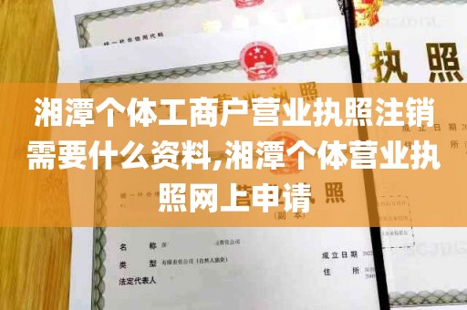 湘潭个体工商户营业执照注销需要什么资料,湘潭个体营业执照网上申请