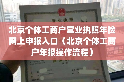 北京个体工商户营业执照年检网上申报入口（北京个体工商户年报操作流程）