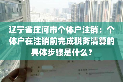 辽宁省庄河市个体户注销：个体户在注销前完成税务清算的具体步骤是什么？