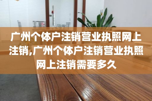 广州个体户注销营业执照网上注销,广州个体户注销营业执照网上注销需要多久