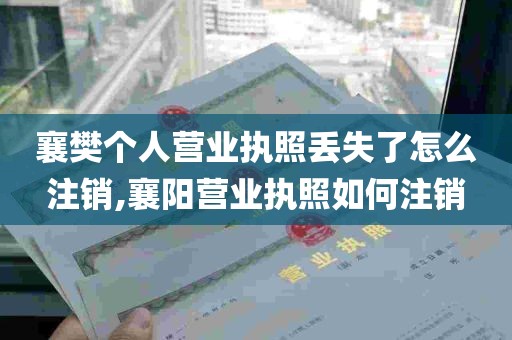 襄樊个人营业执照丢失了怎么注销,襄阳营业执照如何注销