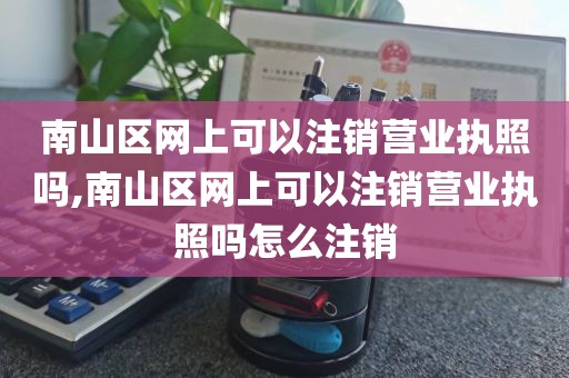 南山区网上可以注销营业执照吗,南山区网上可以注销营业执照吗怎么注销