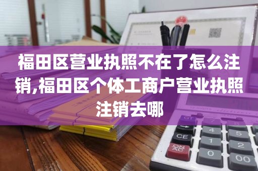 福田区营业执照不在了怎么注销,福田区个体工商户营业执照注销去哪