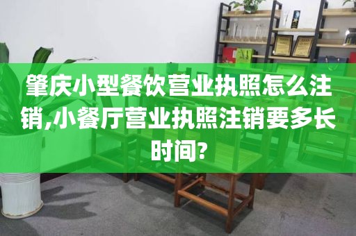 肇庆小型餐饮营业执照怎么注销,小餐厅营业执照注销要多长时间?