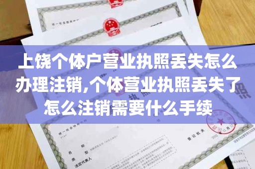 上饶个体户营业执照丢失怎么办理注销,个体营业执照丢失了怎么注销需要什么手续