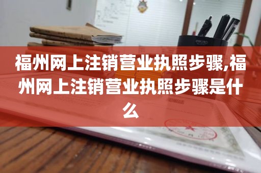 福州网上注销营业执照步骤,福州网上注销营业执照步骤是什么