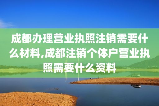 成都办理营业执照注销需要什么材料,成都注销个体户营业执照需要什么资料