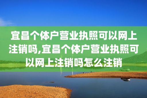 宜昌个体户营业执照可以网上注销吗,宜昌个体户营业执照可以网上注销吗怎么注销