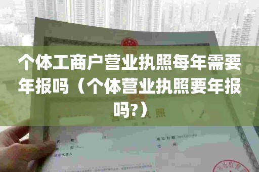 个体工商户营业执照每年需要年报吗（个体营业执照要年报吗?）