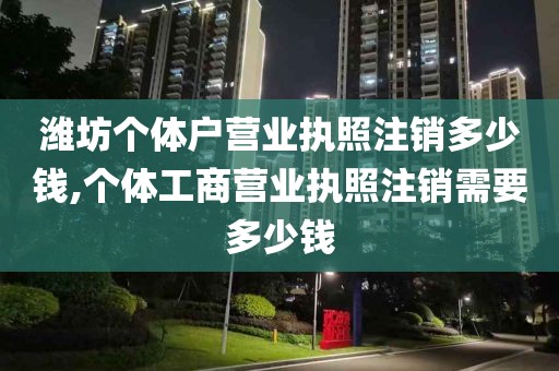 潍坊个体户营业执照注销多少钱,个体工商营业执照注销需要多少钱