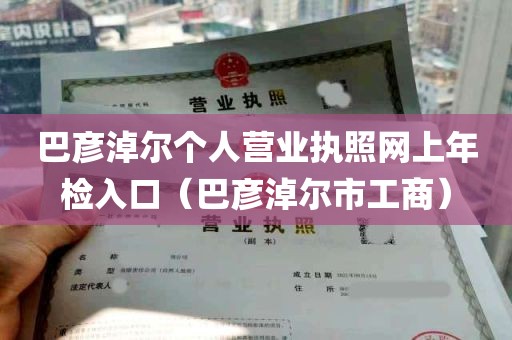 巴彦淖尔个人营业执照网上年检入口（巴彦淖尔市工商）