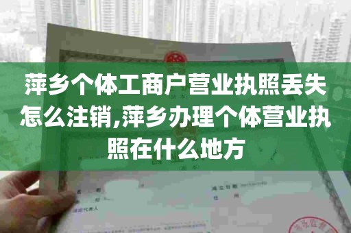 萍乡个体工商户营业执照丢失怎么注销,萍乡办理个体营业执照在什么地方