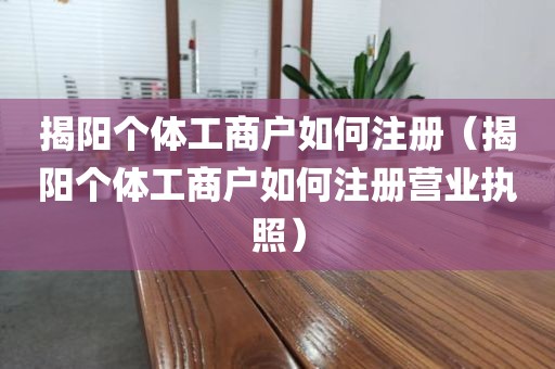 揭阳个体工商户如何注册（揭阳个体工商户如何注册营业执照）