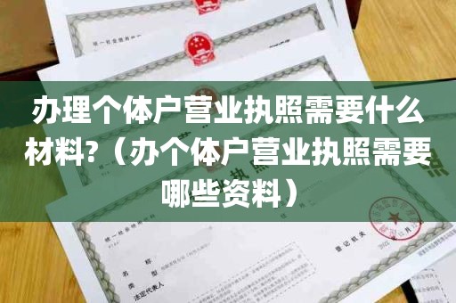 办理个体户营业执照需要什么材料?（办个体户营业执照需要哪些资料）