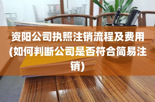 资阳公司执照注销流程及费用(如何判断公司是否符合简易注销)