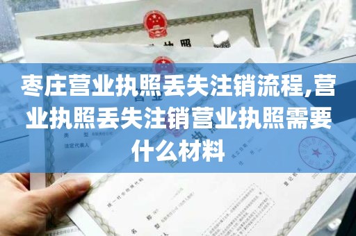 枣庄营业执照丢失注销流程,营业执照丢失注销营业执照需要什么材料