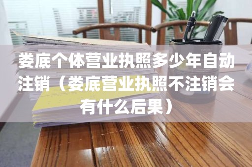 娄底个体营业执照多少年自动注销（娄底营业执照不注销会有什么后果）