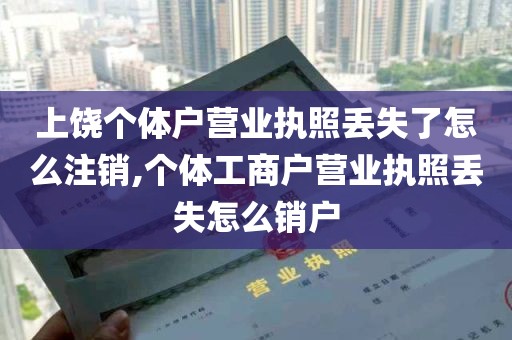 上饶个体户营业执照丢失了怎么注销,个体工商户营业执照丢失怎么销户