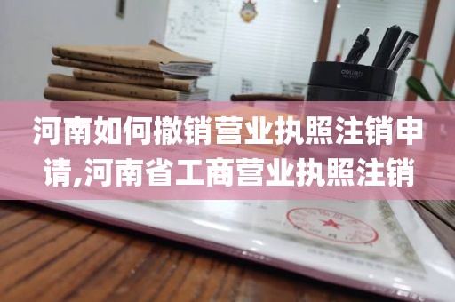 河南如何撤销营业执照注销申请,河南省工商营业执照注销