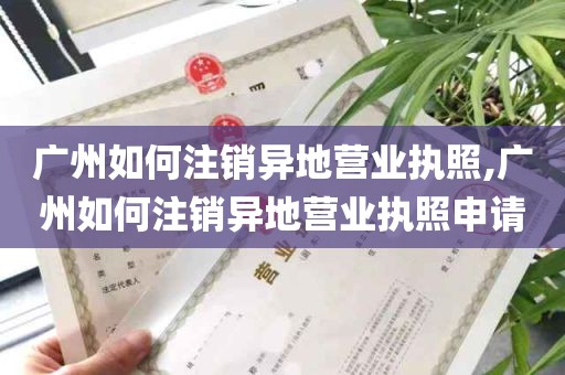 广州如何注销异地营业执照,广州如何注销异地营业执照申请