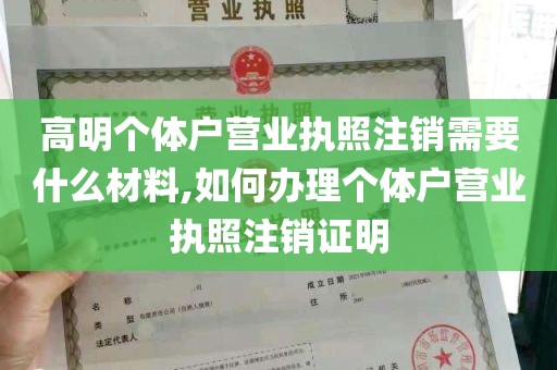 高明个体户营业执照注销需要什么材料,如何办理个体户营业执照注销证明