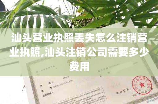 汕头营业执照丢失怎么注销营业执照,汕头注销公司需要多少费用