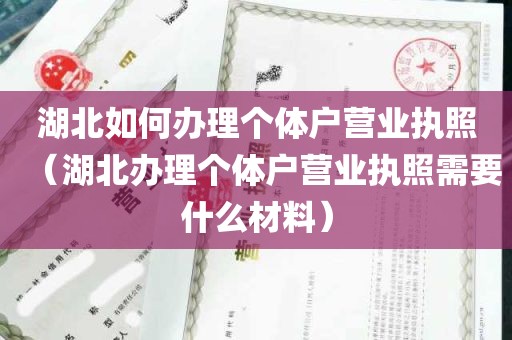 湖北如何办理个体户营业执照（湖北办理个体户营业执照需要什么材料）