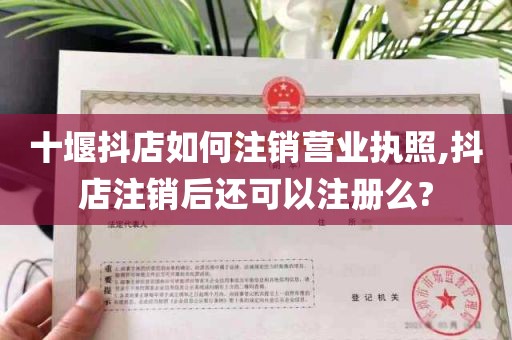 十堰抖店如何注销营业执照,抖店注销后还可以注册么?