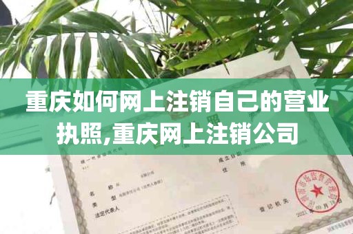 重庆如何网上注销自己的营业执照,重庆网上注销公司