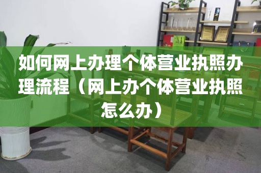 如何网上办理个体营业执照办理流程（网上办个体营业执照怎么办）