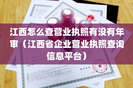 江西怎么查营业执照有没有年审（江西省企业营业执照查询信息平台）