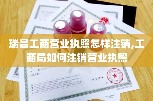 瑞昌工商营业执照怎样注销,工商局如何注销营业执照