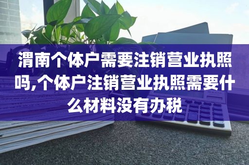 渭南个体户需要注销营业执照吗,个体户注销营业执照需要什么材料没有办税