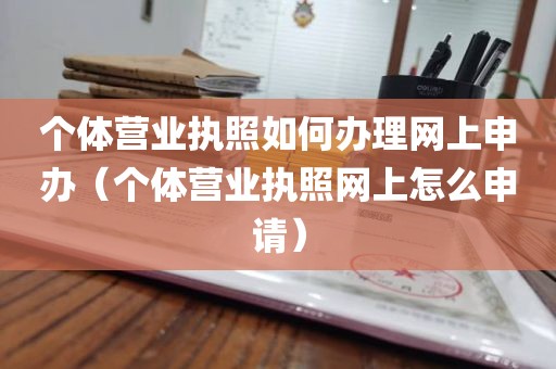 个体营业执照如何办理网上申办（个体营业执照网上怎么申请）