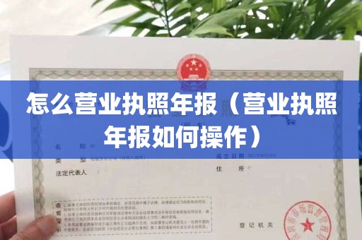 怎么营业执照年报（营业执照年报如何操作）