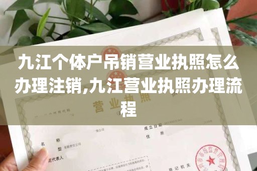 九江个体户吊销营业执照怎么办理注销,九江营业执照办理流程