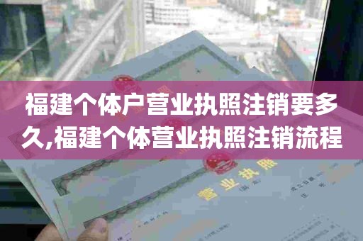 福建个体户营业执照注销要多久,福建个体营业执照注销流程