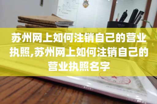 苏州网上如何注销自己的营业执照,苏州网上如何注销自己的营业执照名字