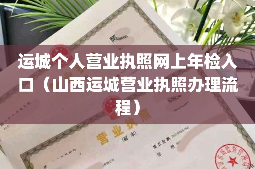 运城个人营业执照网上年检入口（山西运城营业执照办理流程）