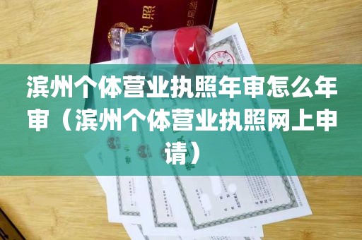 滨州个体营业执照年审怎么年审（滨州个体营业执照网上申请）