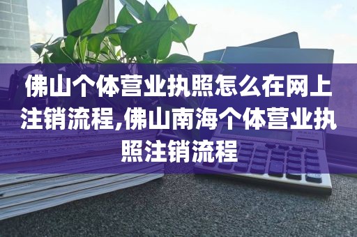 佛山个体营业执照怎么在网上注销流程,佛山南海个体营业执照注销流程