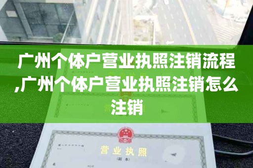 广州个体户营业执照注销流程,广州个体户营业执照注销怎么注销