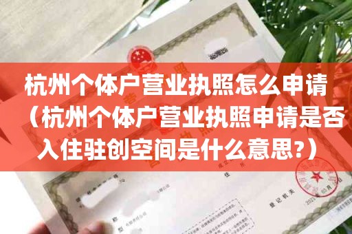 杭州个体户营业执照怎么申请（杭州个体户营业执照申请是否入住驻创空间是什么意思?）