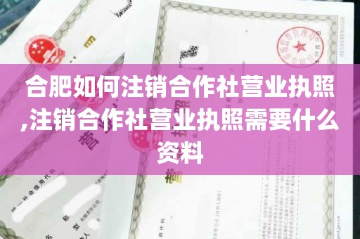 合肥如何注销合作社营业执照,注销合作社营业执照需要什么资料