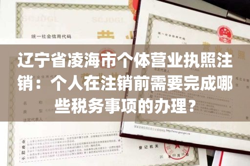 辽宁省凌海市个体营业执照注销：个人在注销前需要完成哪些税务事项的办理？