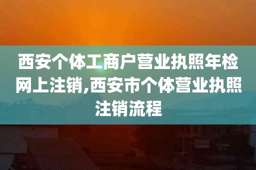 西安个体工商户营业执照年检网上注销,西安市个体营业执照注销流程