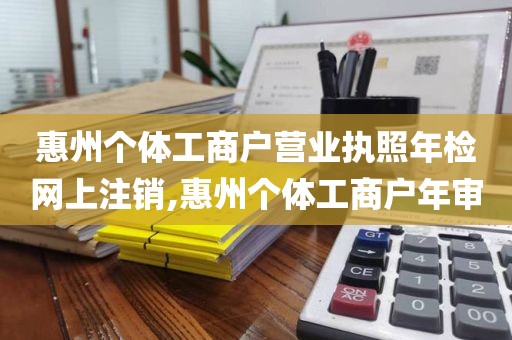 惠州个体工商户营业执照年检网上注销,惠州个体工商户年审